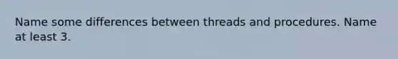 Name some differences between threads and procedures. Name at least 3.