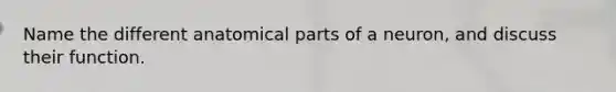 Name the different anatomical parts of a neuron, and discuss their function.