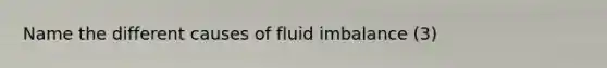 Name the different causes of fluid imbalance (3)