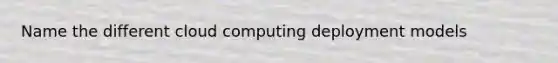 Name the different cloud computing deployment models