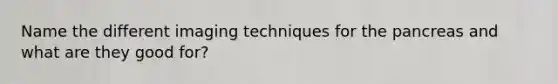 Name the different imaging techniques for the pancreas and what are they good for?