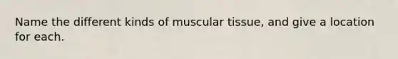 Name the different kinds of muscular tissue, and give a location for each.