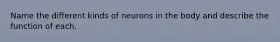 Name the different kinds of neurons in the body and describe the function of each.