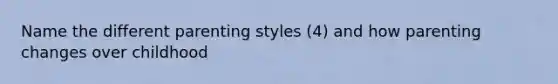 Name the different parenting styles (4) and how parenting changes over childhood