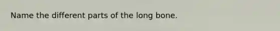 Name the different parts of the long bone.