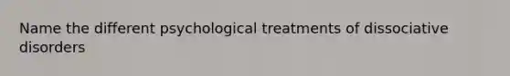 Name the different psychological treatments of dissociative disorders