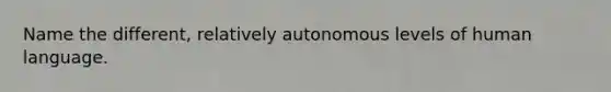 Name the different, relatively autonomous levels of human language.