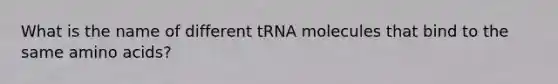 What is the name of different tRNA molecules that bind to the same amino acids?