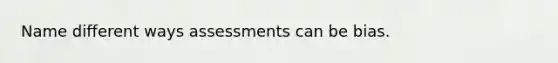 Name different ways assessments can be bias.