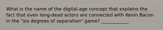 What is the name of the digital-age concept that explains the fact that even long-dead actors are connected with Kevin Bacon in the "six degrees of separation" game? ____________