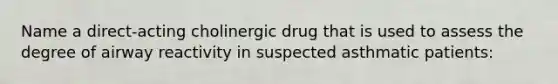 Name a direct-acting cholinergic drug that is used to assess the degree of airway reactivity in suspected asthmatic patients: