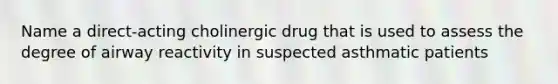 Name a direct-acting cholinergic drug that is used to assess the degree of airway reactivity in suspected asthmatic patients