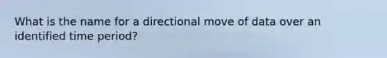 What is the name for a directional move of data over an identified time period?