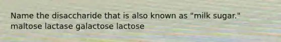 Name the disaccharide that is also known as "milk sugar." maltose lactase galactose lactose