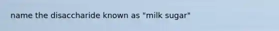name the disaccharide known as "milk sugar"