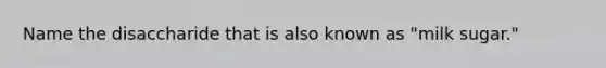Name the disaccharide that is also known as "milk sugar."