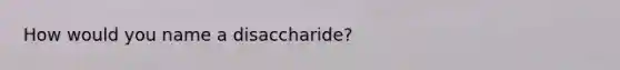 How would you name a disaccharide?