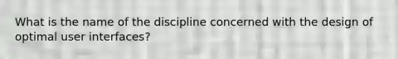 What is the name of the discipline concerned with the design of optimal user interfaces?