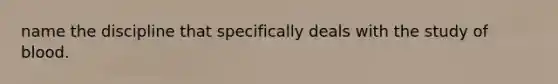 name the discipline that specifically deals with the study of blood.