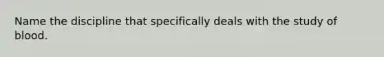 Name the discipline that specifically deals with the study of blood.