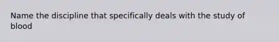 Name the discipline that specifically deals with the study of blood