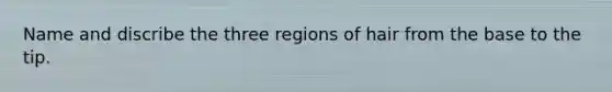 Name and discribe the three regions of hair from the base to the tip.