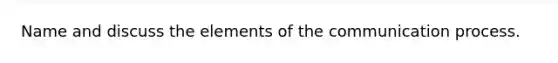 Name and discuss the elements of the communication process.