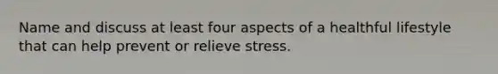 Name and discuss at least four aspects of a healthful lifestyle that can help prevent or relieve stress.
