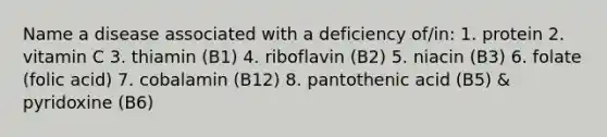 Name a disease associated with a deficiency of/in: 1. protein 2. vitamin C 3. thiamin (B1) 4. riboflavin (B2) 5. niacin (B3) 6. folate (folic acid) 7. cobalamin (B12) 8. pantothenic acid (B5) & pyridoxine (B6)