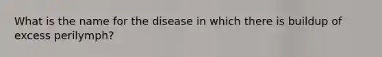 What is the name for the disease in which there is buildup of excess perilymph?