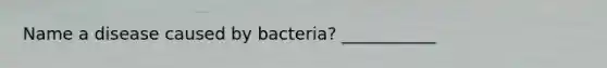 Name a disease caused by bacteria? ___________