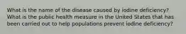 What is the name of the disease caused by iodine deficiency? What is the public health measure in the United States that has been carried out to help populations prevent iodine deficiency?