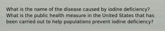 What is the name of the disease caused by iodine deficiency? What is the public health measure in the United States that has been carried out to help populations prevent iodine deficiency?