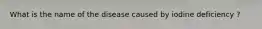 What is the name of the disease caused by iodine deficiency ?