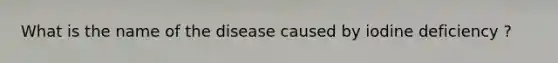 What is the name of the disease caused by iodine deficiency ?