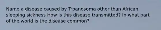 Name a disease caused by Trpanosoma other than African sleeping sickness How is this disease transmitted? In what part of the world is the disease common?