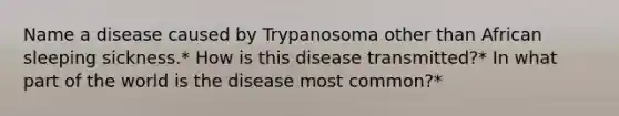 Name a disease caused by Trypanosoma other than African sleeping sickness.* How is this disease transmitted?* In what part of the world is the disease most common?*