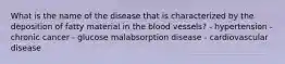 What is the name of the disease that is characterized by the deposition of fatty material in the blood vessels? - hypertension - chronic cancer - glucose malabsorption disease - cardiovascular disease