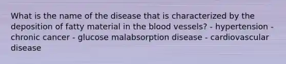 What is the name of the disease that is characterized by the deposition of fatty material in the blood vessels? - hypertension - chronic cancer - glucose malabsorption disease - cardiovascular disease