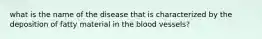 what is the name of the disease that is characterized by the deposition of fatty material in the blood vessels?