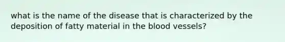 what is the name of the disease that is characterized by the deposition of fatty material in the blood vessels?