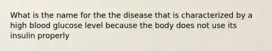 What is the name for the the disease that is characterized by a high blood glucose level because the body does not use its insulin properly