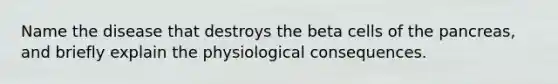 Name the disease that destroys the beta cells of the pancreas, and briefly explain the physiological consequences.