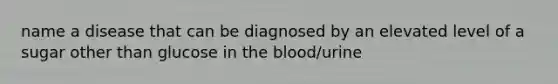 name a disease that can be diagnosed by an elevated level of a sugar other than glucose in the blood/urine