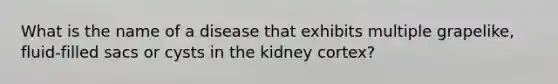 What is the name of a disease that exhibits multiple grapelike, fluid-filled sacs or cysts in the kidney cortex?