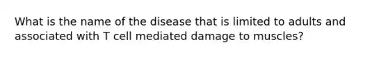 What is the name of the disease that is limited to adults and associated with T cell mediated damage to muscles?