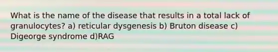 What is the name of the disease that results in a total lack of granulocytes? a) reticular dysgenesis b) Bruton disease c) Digeorge syndrome d)RAG