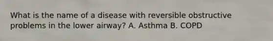 What is the name of a disease with reversible obstructive problems in the lower airway? A. Asthma B. COPD