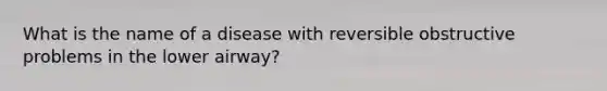 What is the name of a disease with reversible obstructive problems in the lower airway?