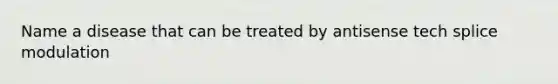 Name a disease that can be treated by antisense tech splice modulation